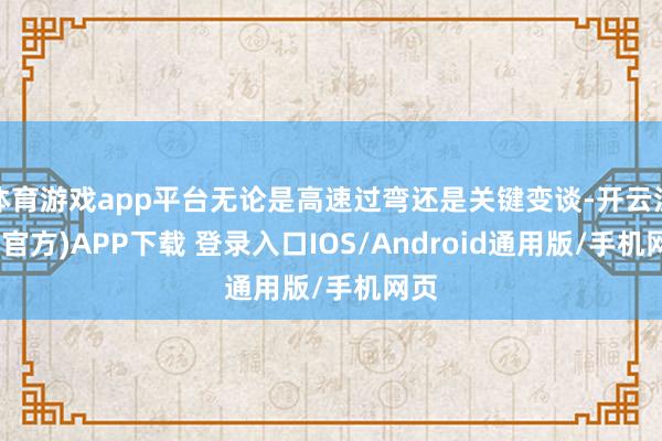 体育游戏app平台无论是高速过弯还是关键变谈-开云注册(官方)APP下载 登录入口IOS/Android通用版/手机网页