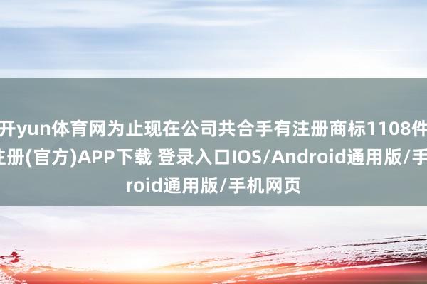 开yun体育网为止现在公司共合手有注册商标1108件-开云注册(官方)APP下载 登录入口IOS/Android通用版/手机网页