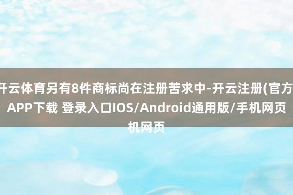 开云体育另有8件商标尚在注册苦求中-开云注册(官方)APP下载 登录入口IOS/Android通用版/手机网页