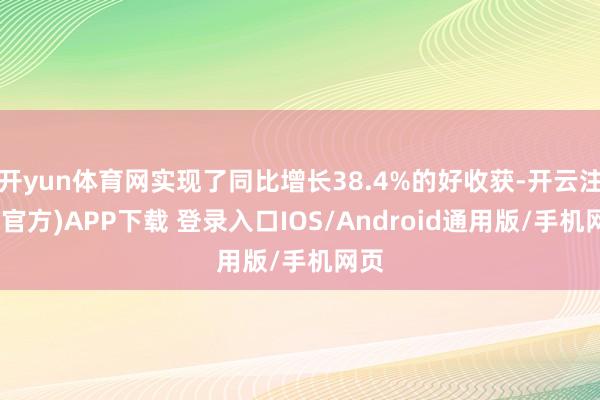 开yun体育网实现了同比增长38.4%的好收获-开云注册(官方)APP下载 登录入口IOS/Android通用版/手机网页