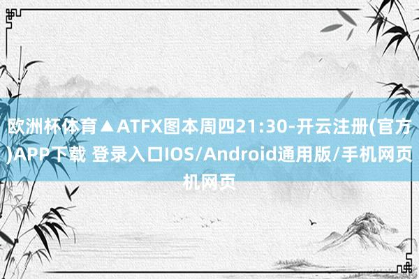 欧洲杯体育▲ATFX图本周四21:30-开云注册(官方)APP下载 登录入口IOS/Android通用版/手机网页