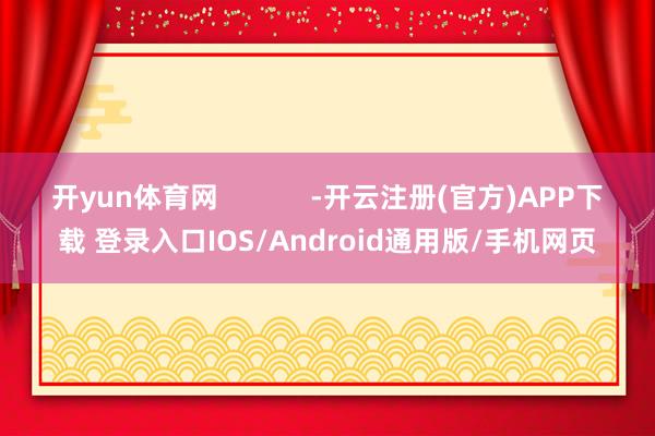 开yun体育网            -开云注册(官方)APP下载 登录入口IOS/Android通用版/手机网页