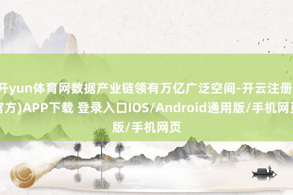 开yun体育网数据产业链领有万亿广泛空间-开云注册(官方)APP下载 登录入口IOS/Android通用版/手机网页