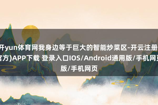 开yun体育网我身边等于巨大的智能炒菜区-开云注册(官方)APP下载 登录入口IOS/Android通用版/手机网页