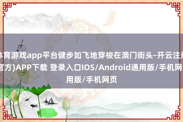 体育游戏app平台健步如飞地穿梭在澳门街头-开云注册(官方)APP下载 登录入口IOS/Android通用版/手机网页
