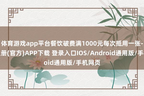 体育游戏app平台餐饮破费满1000元每次抵用一张-开云注册(官方)APP下载 登录入口IOS/Android通用版/手机网页
