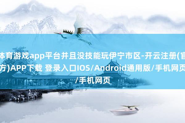 体育游戏app平台并且没技能玩伊宁市区-开云注册(官方)APP下载 登录入口IOS/Android通用版/手机网页