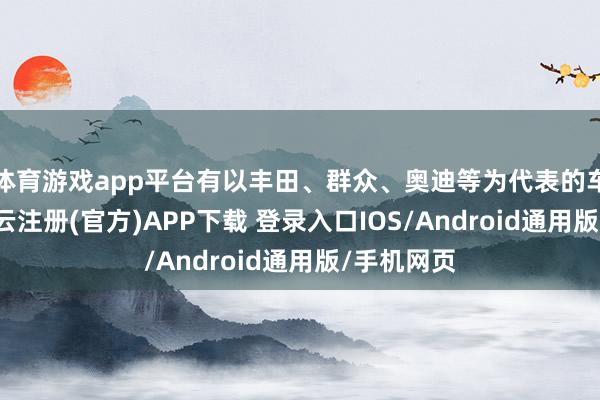 体育游戏app平台有以丰田、群众、奥迪等为代表的车企5家-开云注册(官方)APP下载 登录入口IOS/Android通用版/手机网页