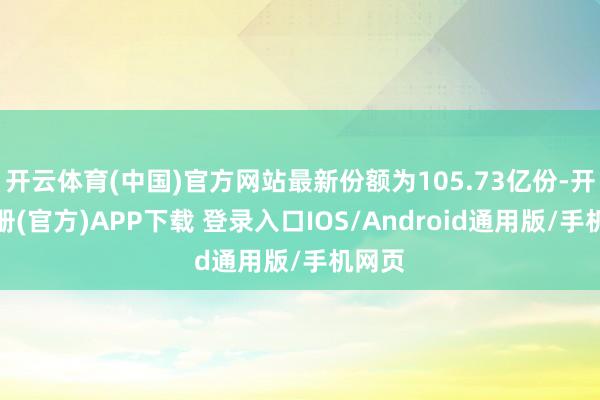 开云体育(中国)官方网站最新份额为105.73亿份-开云注册(官方)APP下载 登录入口IOS/Android通用版/手机网页