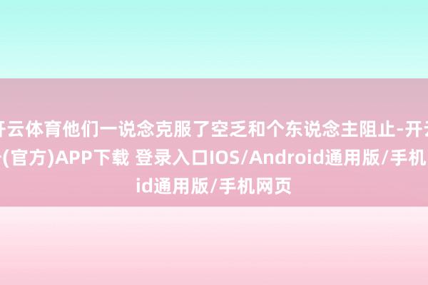 开云体育他们一说念克服了空乏和个东说念主阻止-开云注册(官方)APP下载 登录入口IOS/Android通用版/手机网页