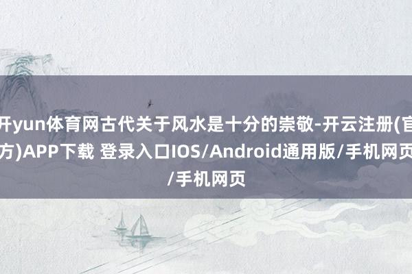 开yun体育网古代关于风水是十分的崇敬-开云注册(官方)APP下载 登录入口IOS/Android通用版/手机网页