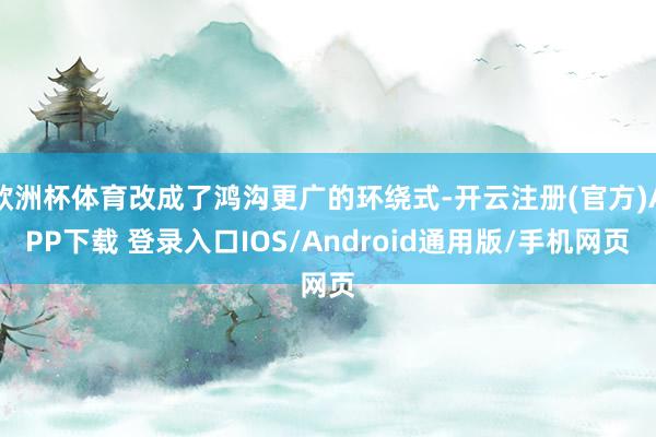 欧洲杯体育改成了鸿沟更广的环绕式-开云注册(官方)APP下载 登录入口IOS/Android通用版/手机网页