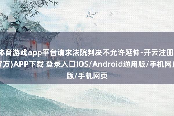 体育游戏app平台请求法院判决不允许延伸-开云注册(官方)APP下载 登录入口IOS/Android通用版/手机网页