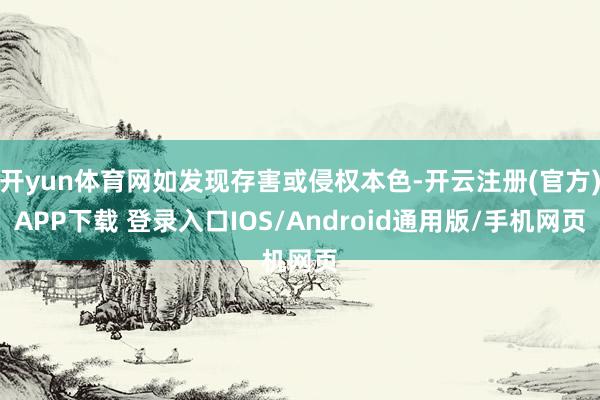 开yun体育网如发现存害或侵权本色-开云注册(官方)APP下载 登录入口IOS/Android通用版/手机网页