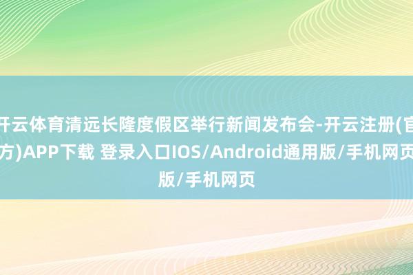 开云体育清远长隆度假区举行新闻发布会-开云注册(官方)APP下载 登录入口IOS/Android通用版/手机网页