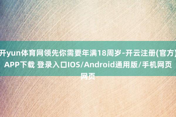 开yun体育网领先你需要年满18周岁-开云注册(官方)APP下载 登录入口IOS/Android通用版/手机网页