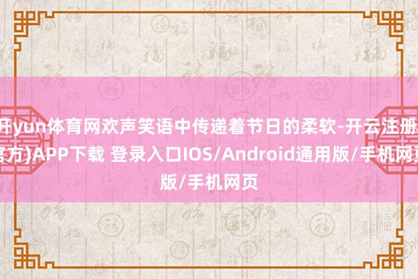 开yun体育网欢声笑语中传递着节日的柔软-开云注册(官方)APP下载 登录入口IOS/Android通用版/手机网页