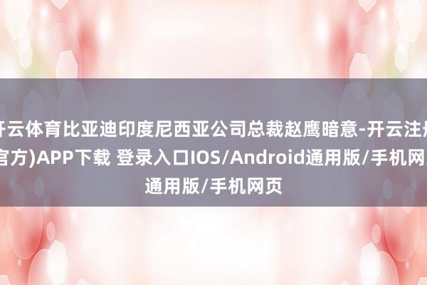 开云体育比亚迪印度尼西亚公司总裁赵鹰暗意-开云注册(官方)APP下载 登录入口IOS/Android通用版/手机网页