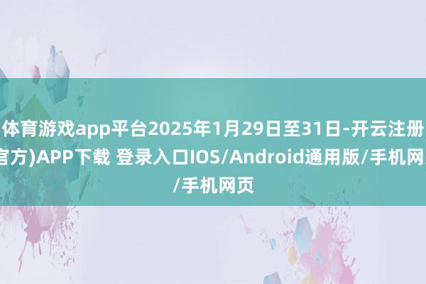 体育游戏app平台2025年1月29日至31日-开云注册(官方)APP下载 登录入口IOS/Android通用版/手机网页