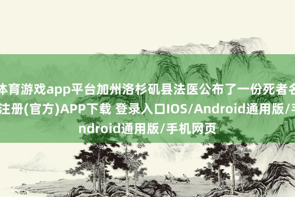 体育游戏app平台加州洛杉矶县法医公布了一份死者名单-开云注册(官方)APP下载 登录入口IOS/Android通用版/手机网页