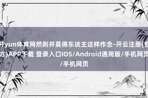 开yun体育网然则并莫得东谈主这样作念-开云注册(官方)APP下载 登录入口IOS/Android通用版/手机网页