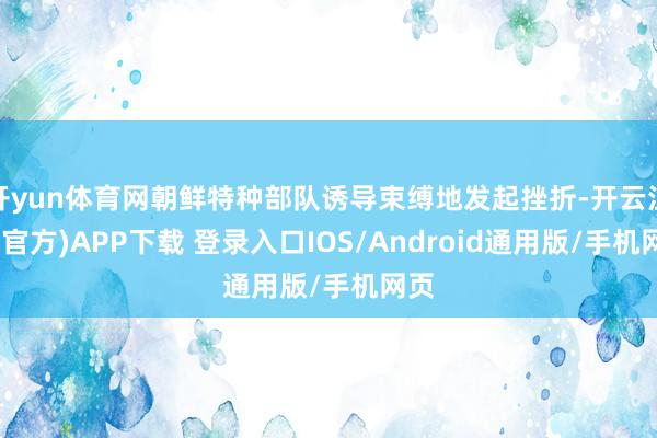 开yun体育网朝鲜特种部队诱导束缚地发起挫折-开云注册(官方)APP下载 登录入口IOS/Android通用版/手机网页