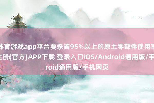 体育游戏app平台要杀青95%以上的原土零部件使用率-开云注册(官方)APP下载 登录入口IOS/Android通用版/手机网页
