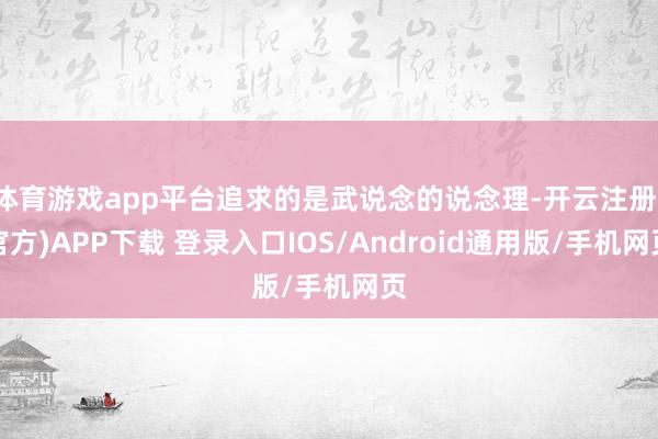 体育游戏app平台追求的是武说念的说念理-开云注册(官方)APP下载 登录入口IOS/Android通用版/手机网页