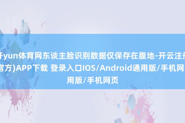 开yun体育网东谈主脸识别数据仅保存在腹地-开云注册(官方)APP下载 登录入口IOS/Android通用版/手机网页