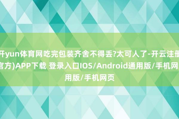 开yun体育网吃完包装齐舍不得丢?太可人了-开云注册(官方)APP下载 登录入口IOS/Android通用版/手机网页