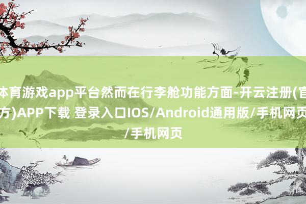 体育游戏app平台然而在行李舱功能方面-开云注册(官方)APP下载 登录入口IOS/Android通用版/手机网页