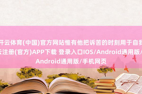 开云体育(中国)官方网站惟有他把诉苦的时刻用于自我栽培-开云注册(官方)APP下载 登录入口IOS/Android通用版/手机网页
