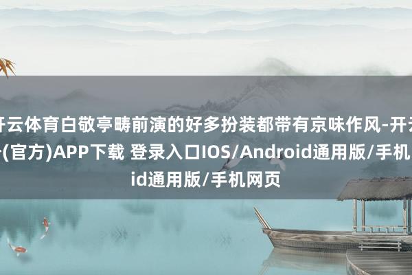 开云体育白敬亭畴前演的好多扮装都带有京味作风-开云注册(官方)APP下载 登录入口IOS/Android通用版/手机网页