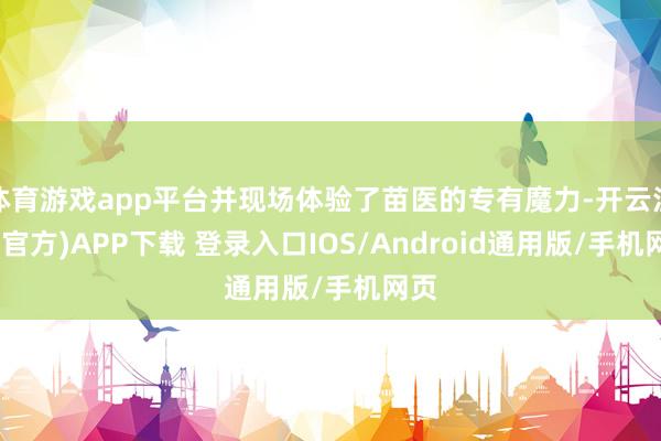 体育游戏app平台并现场体验了苗医的专有魔力-开云注册(官方)APP下载 登录入口IOS/Android通用版/手机网页