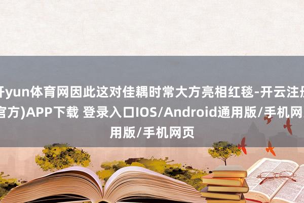 开yun体育网因此这对佳耦时常大方亮相红毯-开云注册(官方)APP下载 登录入口IOS/Android通用版/手机网页