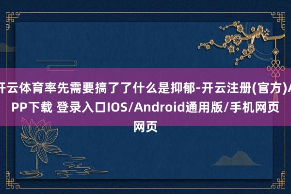 开云体育率先需要搞了了什么是抑郁-开云注册(官方)APP下载 登录入口IOS/Android通用版/手机网页