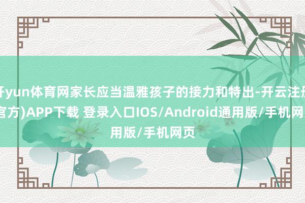 开yun体育网家长应当温雅孩子的接力和特出-开云注册(官方)APP下载 登录入口IOS/Android通用版/手机网页