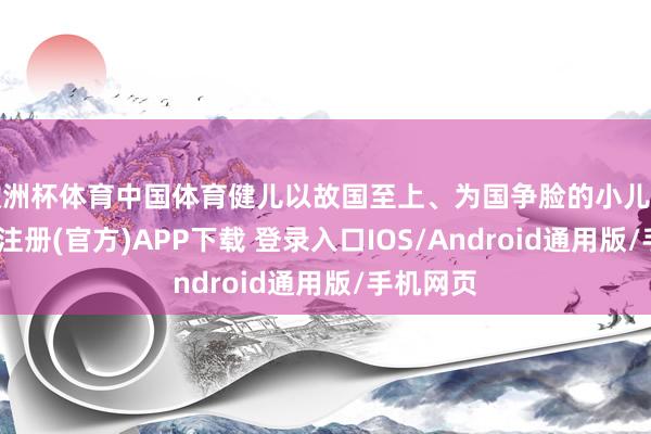 欧洲杯体育中国体育健儿以故国至上、为国争脸的小儿情愫-开云注册(官方)APP下载 登录入口IOS/Android通用版/手机网页