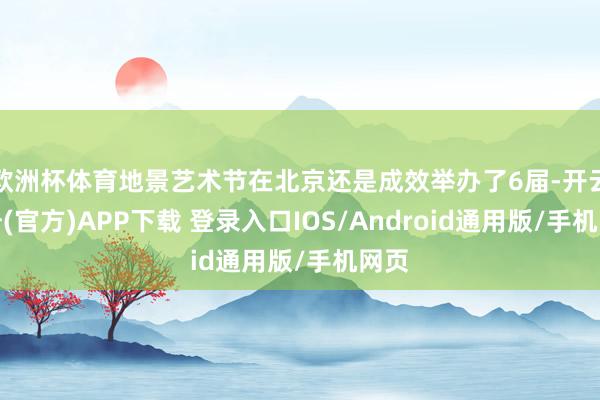 欧洲杯体育地景艺术节在北京还是成效举办了6届-开云注册(官方)APP下载 登录入口IOS/Android通用版/手机网页