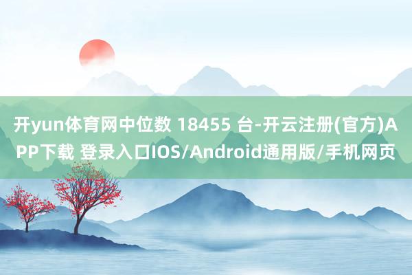 开yun体育网中位数 18455 台-开云注册(官方)APP下载 登录入口IOS/Android通用版/手机网页