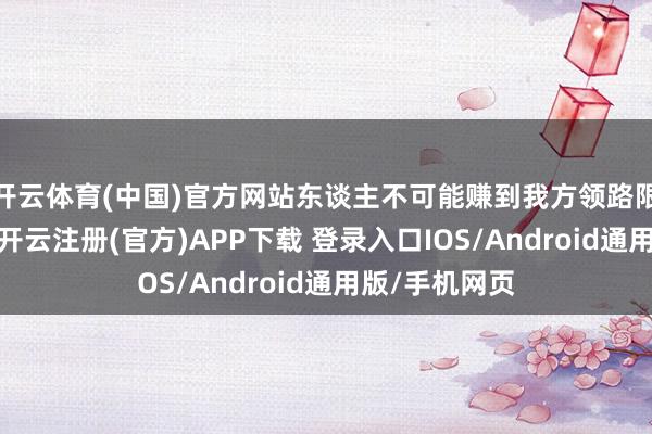 开云体育(中国)官方网站东谈主不可能赚到我方领路限制以外的钱-开云注册(官方)APP下载 登录入口IOS/Android通用版/手机网页