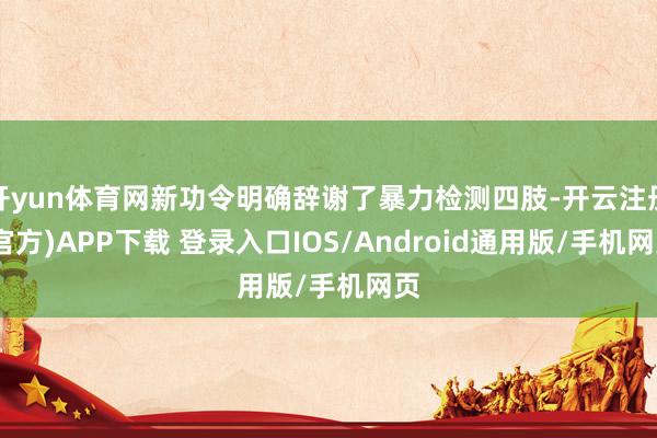 开yun体育网新功令明确辞谢了暴力检测四肢-开云注册(官方)APP下载 登录入口IOS/Android通用版/手机网页