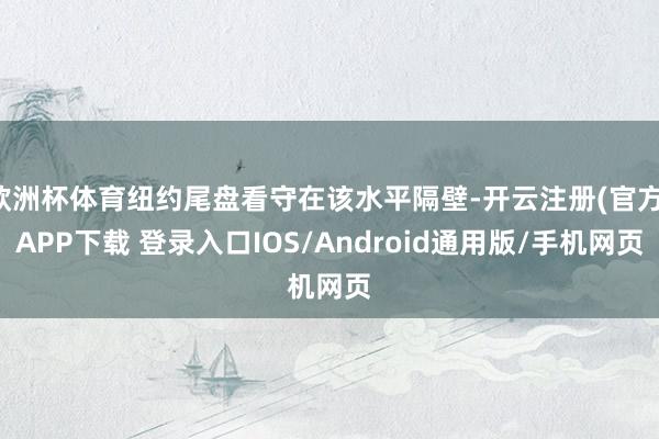 欧洲杯体育纽约尾盘看守在该水平隔壁-开云注册(官方)APP下载 登录入口IOS/Android通用版/手机网页