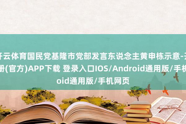 开云体育国民党基隆市党部发言东说念主黄申栋示意-开云注册(官方)APP下载 登录入口IOS/Android通用版/手机网页