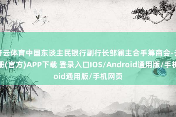 开云体育中国东谈主民银行副行长邹澜主合手筹商会-开云注册(官方)APP下载 登录入口IOS/Android通用版/手机网页