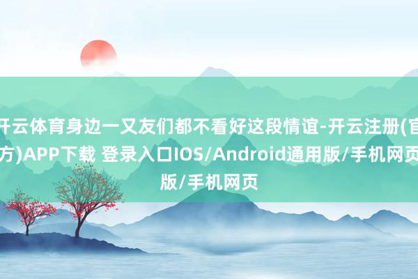 开云体育身边一又友们都不看好这段情谊-开云注册(官方)APP下载 登录入口IOS/Android通用版/手机网页