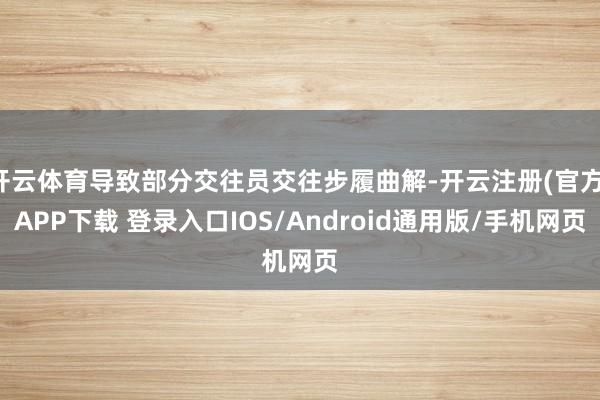 开云体育导致部分交往员交往步履曲解-开云注册(官方)APP下载 登录入口IOS/Android通用版/手机网页