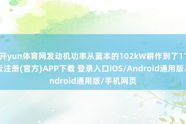 开yun体育网发动机功率从蓝本的102kW耕作到了115kW-开云注册(官方)APP下载 登录入口IOS/Android通用版/手机网页