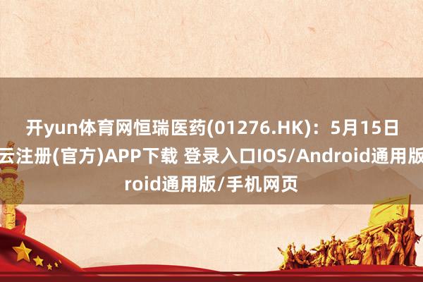 开yun体育网　　恒瑞医药(01276.HK)：5月15日起招股-开云注册(官方)APP下载 登录入口IOS/Android通用版/手机网页