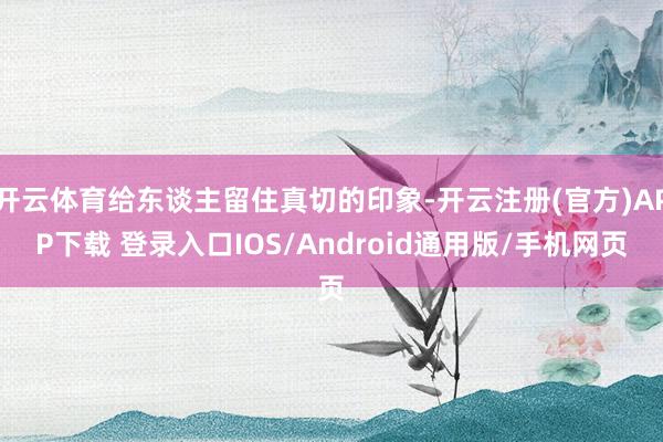 开云体育给东谈主留住真切的印象-开云注册(官方)APP下载 登录入口IOS/Android通用版/手机网页